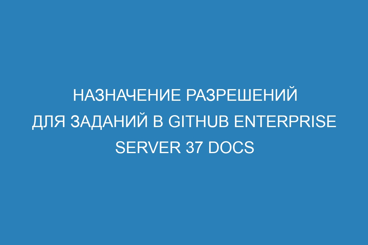 Назначение разрешений для заданий в GitHub Enterprise Server 37 Docs