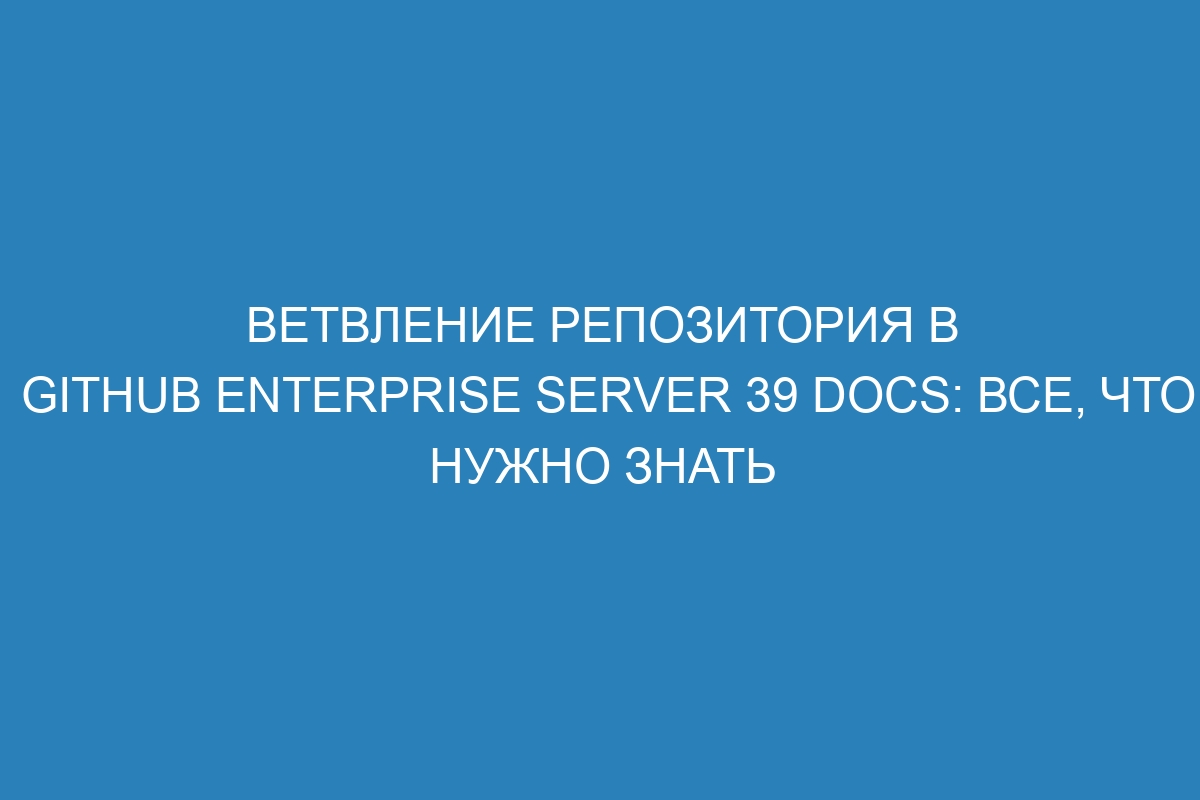Ветвление репозитория в GitHub Enterprise Server 39 Docs: все, что нужно знать