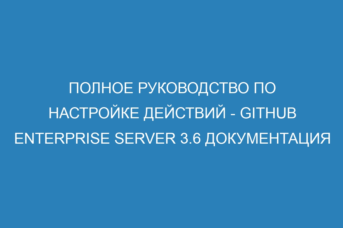 Полное руководство по настройке действий - GitHub Enterprise Server 3.6 Документация