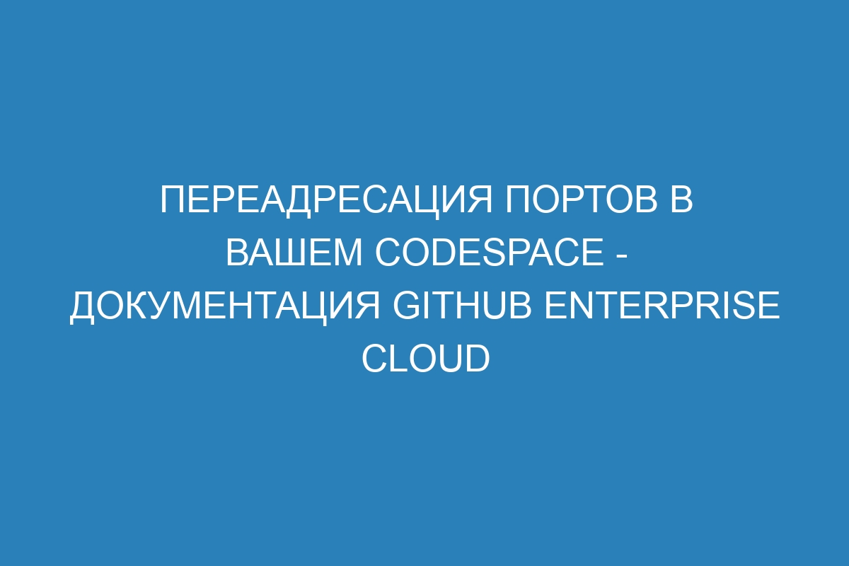 Переадресация портов в вашем Codespace - документация GitHub Enterprise Cloud