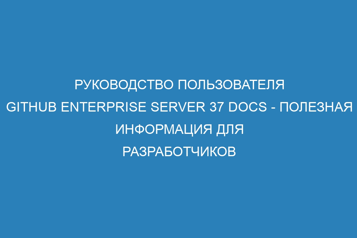 Руководство пользователя GitHub Enterprise Server 37 Docs - полезная информация для разработчиков