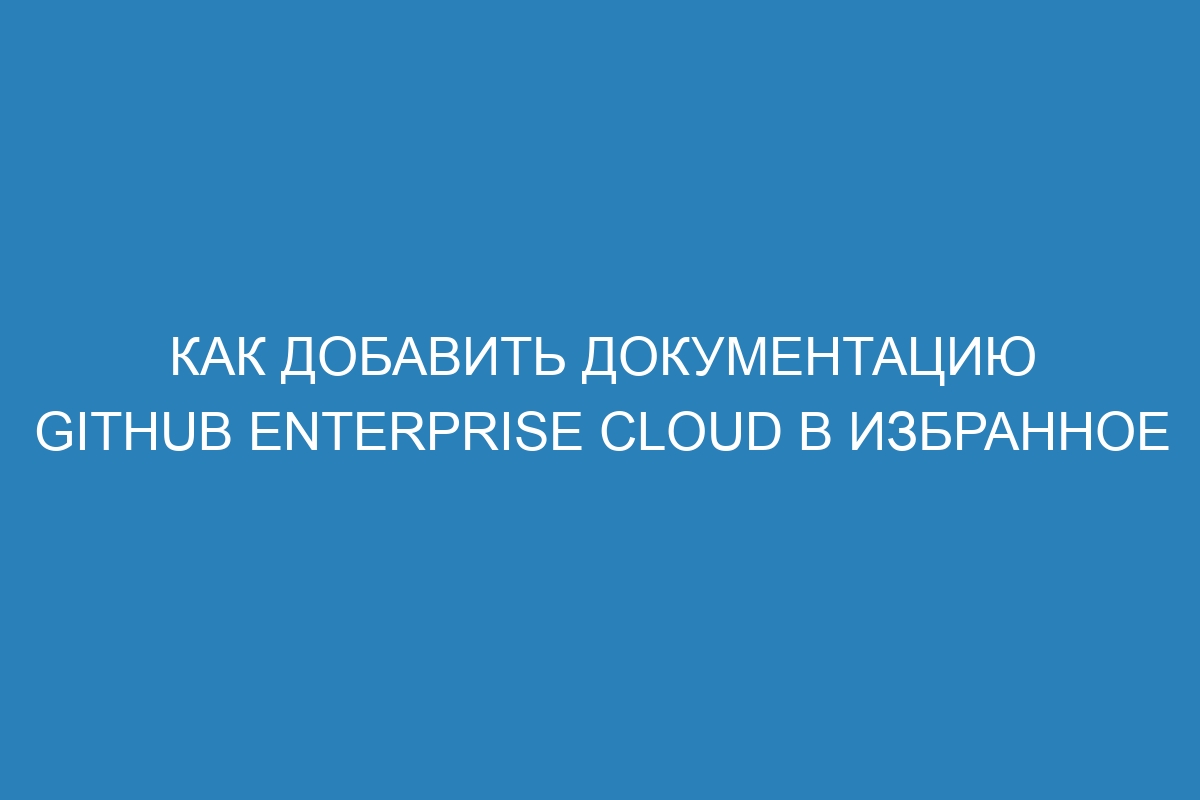 Как добавить документацию GitHub Enterprise Cloud в избранное