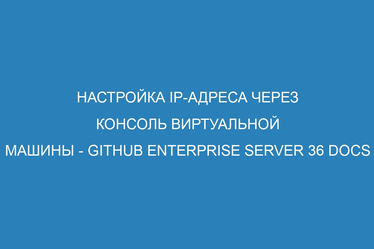 Настройка IP-адреса через консоль виртуальной машины - GitHub Enterprise Server 36 Docs