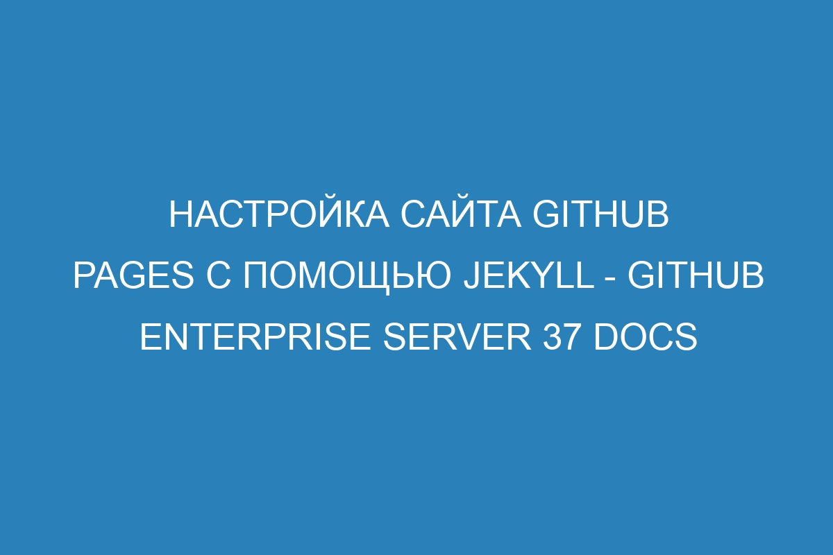 Настройка сайта GitHub Pages с помощью Jekyll - GitHub Enterprise Server 37 Docs