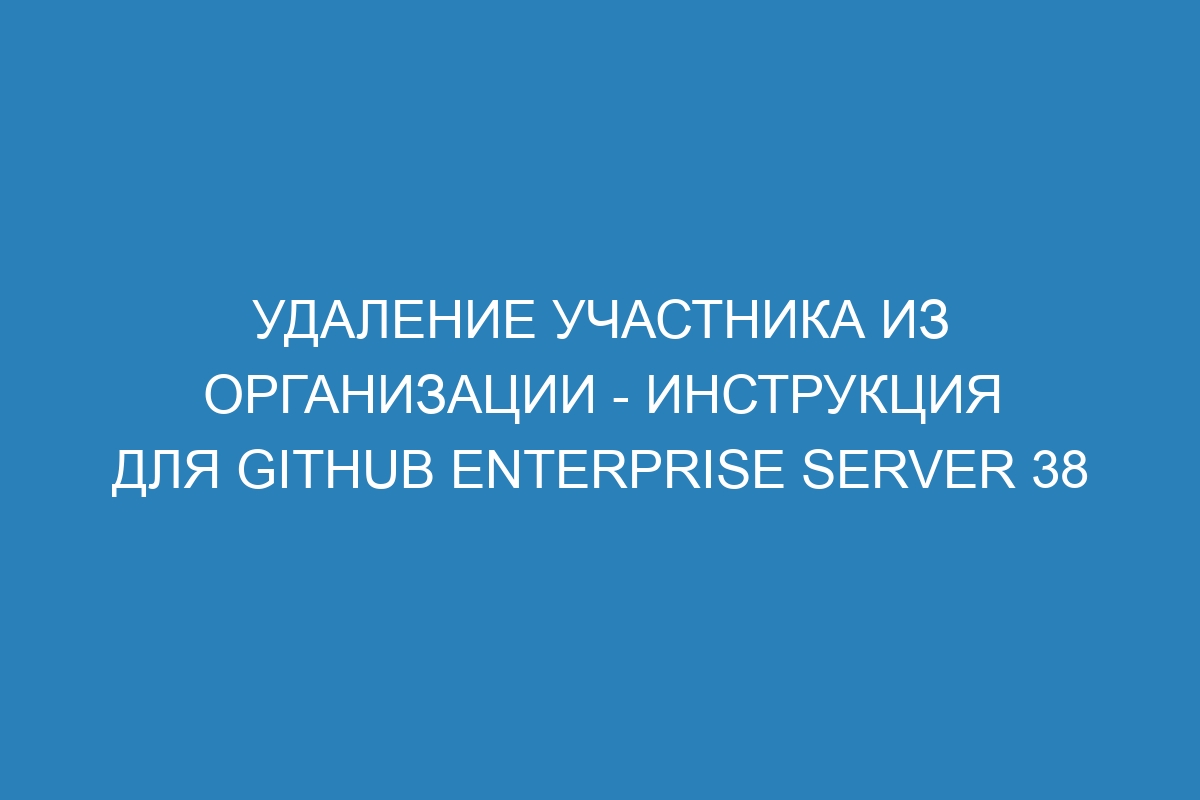 Удаление участника из организации - инструкция для GitHub Enterprise Server 38