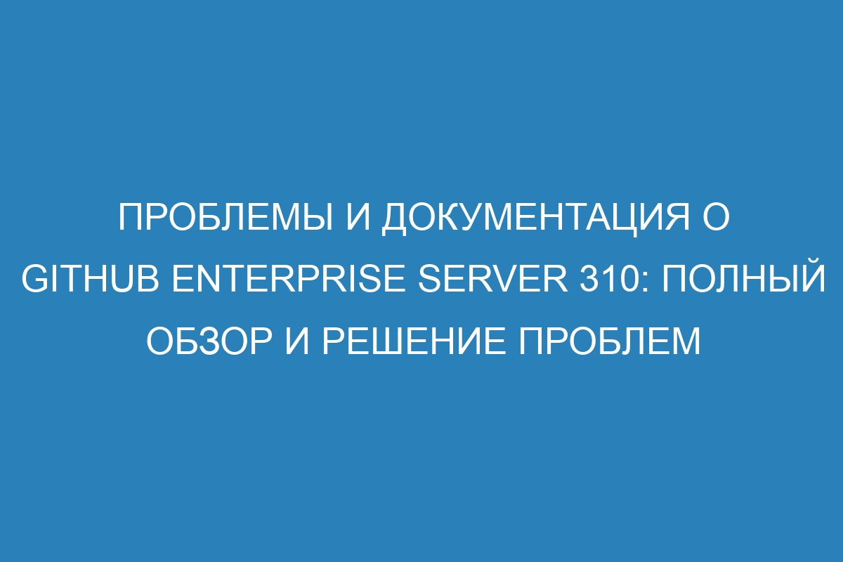 Проблемы и документация о GitHub Enterprise Server 310: полный обзор и решение проблем