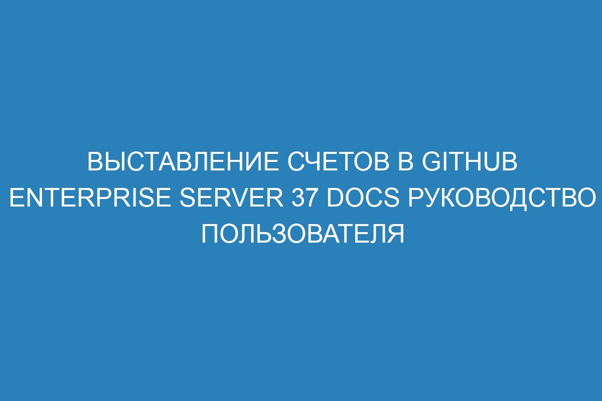 Выставление счетов в GitHub Enterprise Server 37 Docs руководство пользователя
