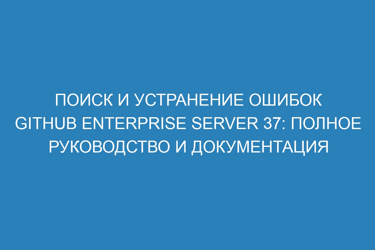 Поиск и устранение ошибок GitHub Enterprise Server 37: полное руководство и документация