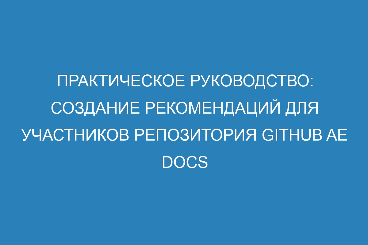 Практическое руководство: создание рекомендаций для участников репозитория GitHub AE Docs