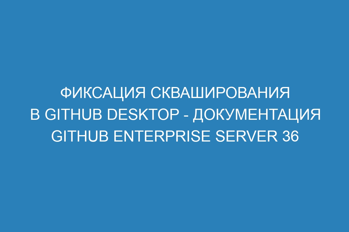 Фиксация скваширования в GitHub Desktop - Документация GitHub Enterprise Server 36