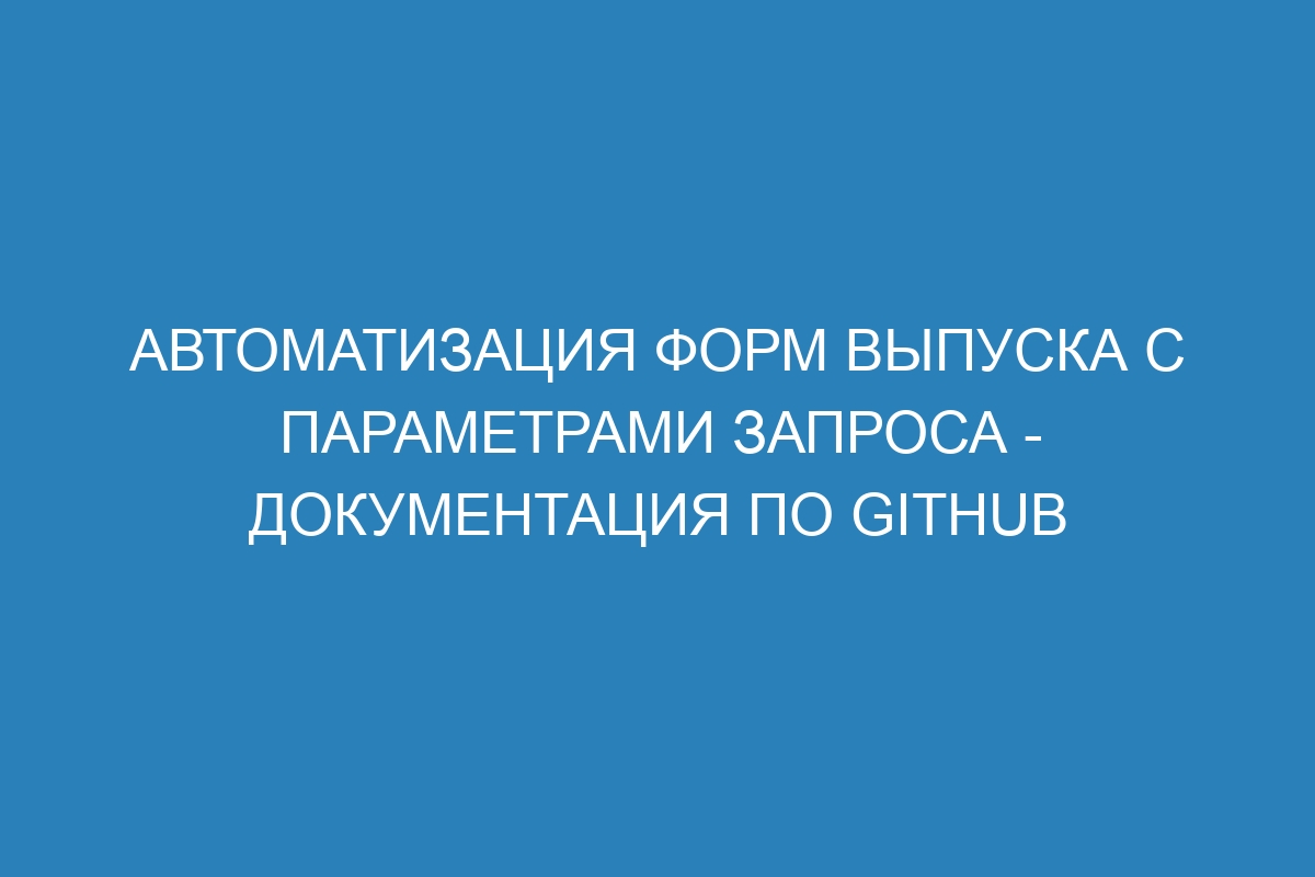 Автоматизация форм выпуска с параметрами запроса - Документация по GitHub