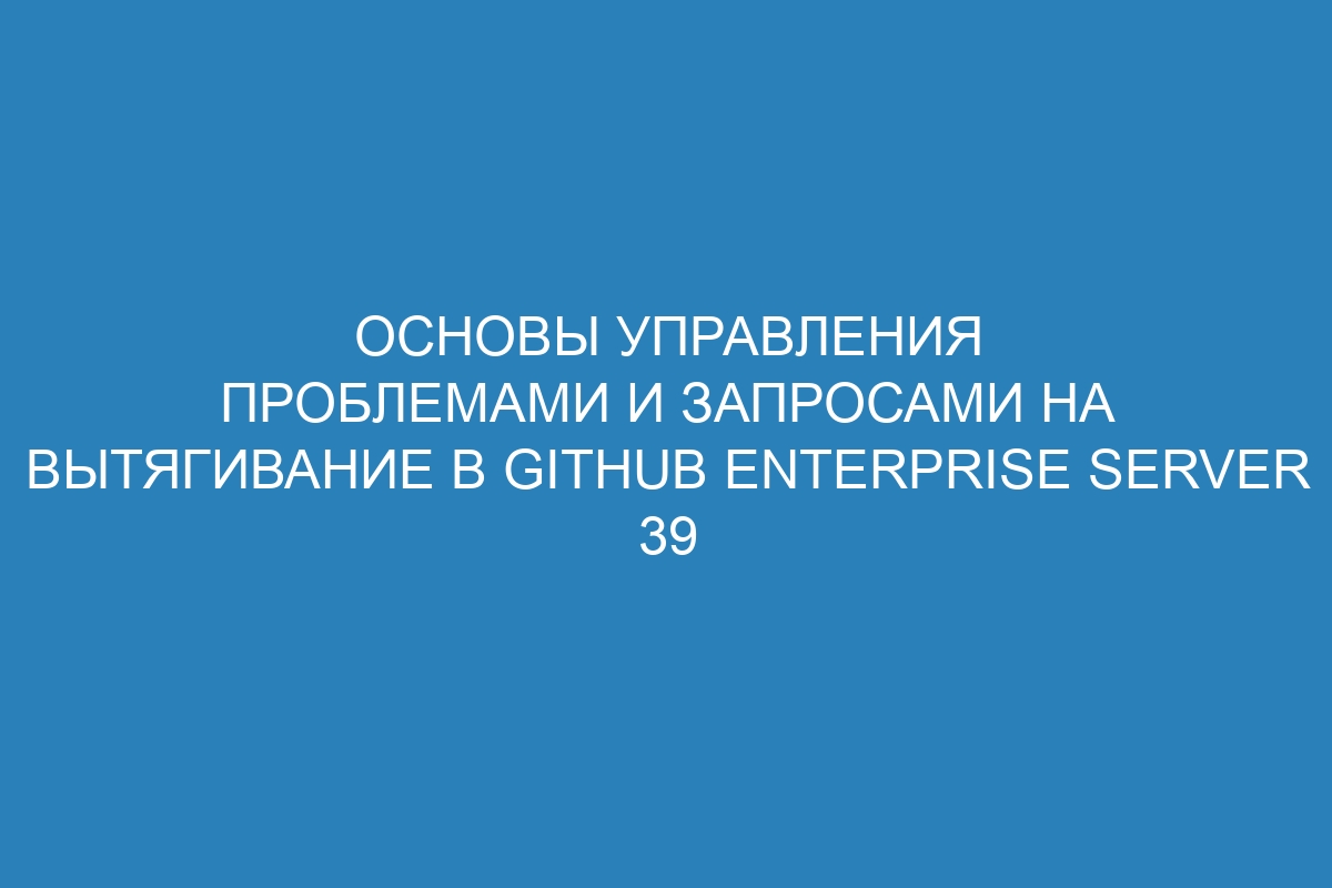 Основы управления проблемами и запросами на вытягивание в GitHub Enterprise Server 39