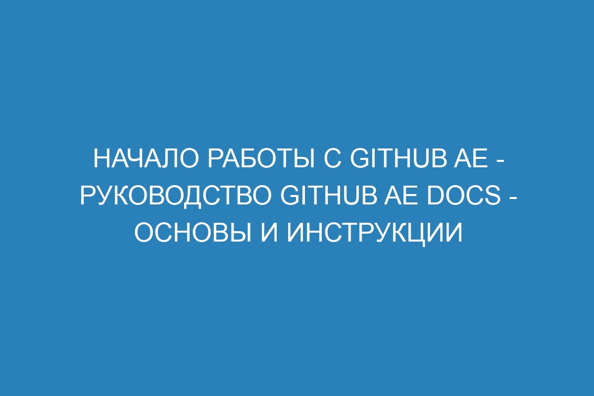 Начало работы с GitHub AE - Руководство GitHub AE Docs - Основы и инструкции