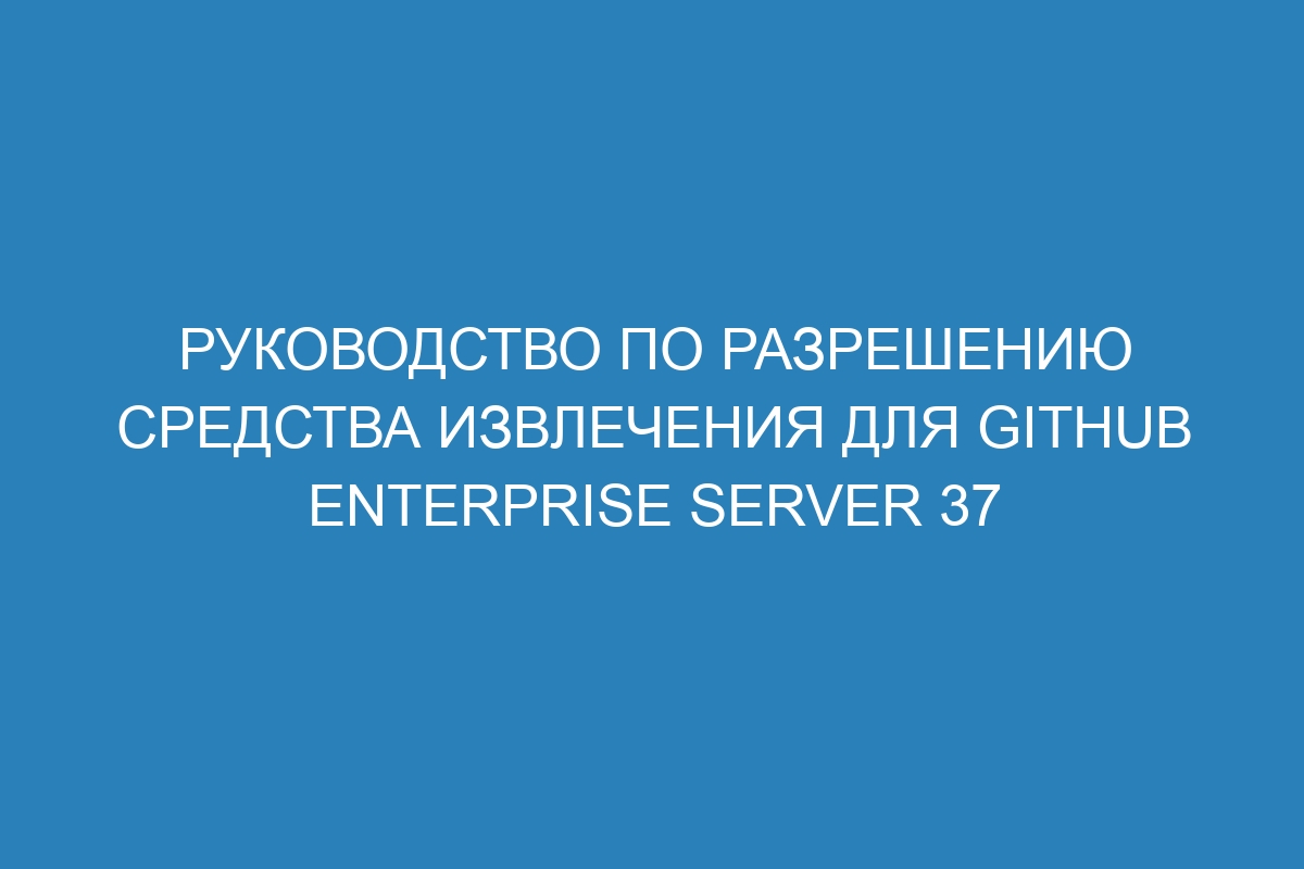 Руководство по разрешению средства извлечения для GitHub Enterprise Server 37