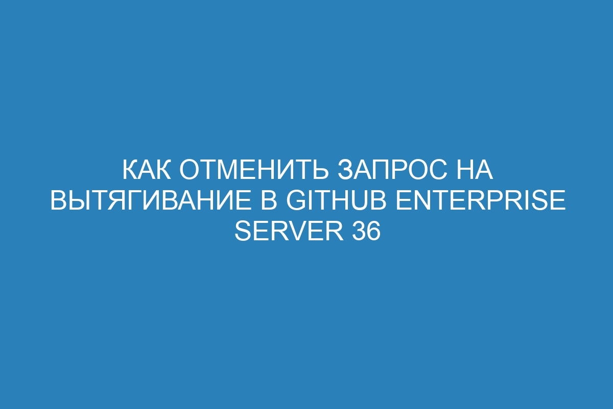 Как отменить запрос на вытягивание в GitHub Enterprise Server 36