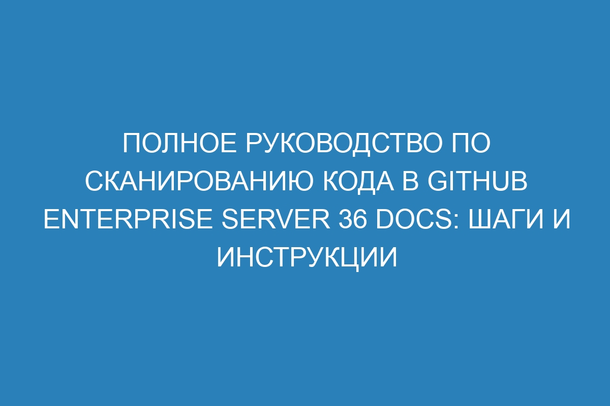 Полное руководство по сканированию кода в GitHub Enterprise Server 36 Docs: шаги и инструкции