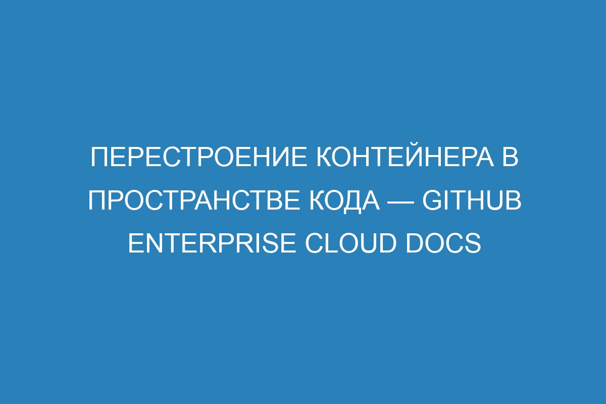 Перестроение контейнера в пространстве кода — GitHub Enterprise Cloud Docs