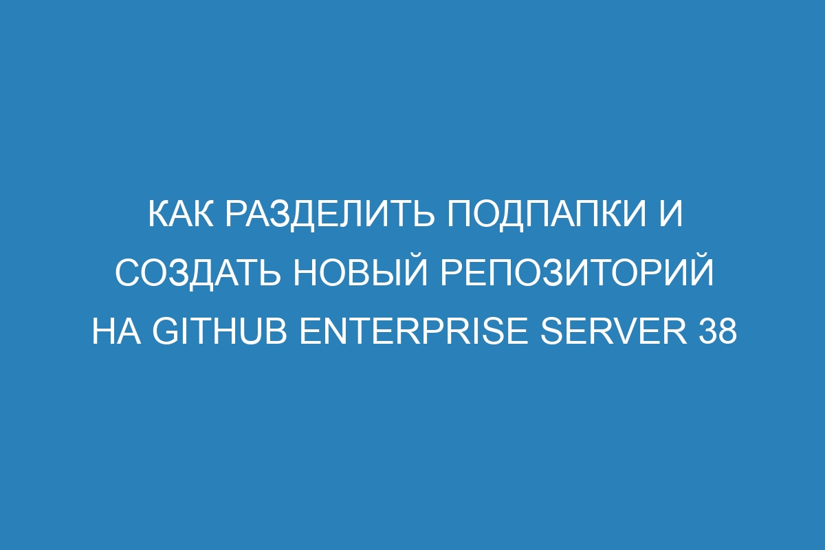 Как разделить подпапки и создать новый репозиторий на GitHub Enterprise Server 38