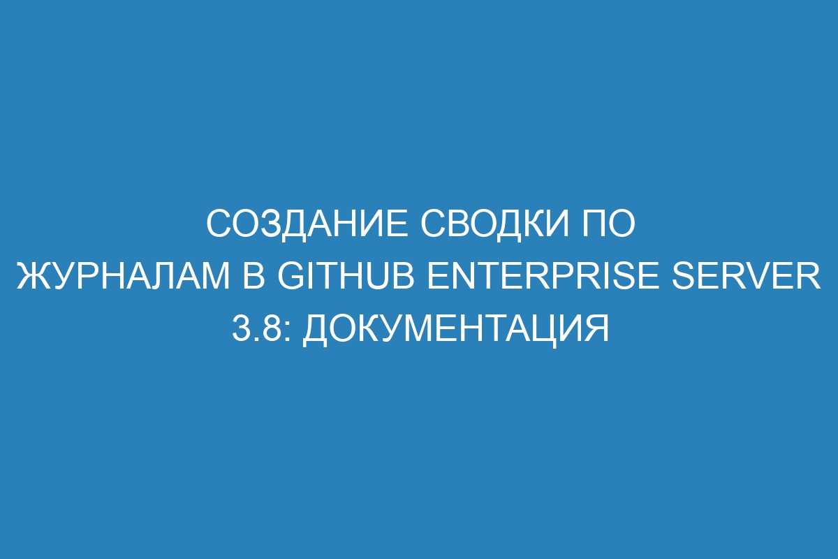 Создание сводки по журналам в GitHub Enterprise Server 3.8: документация