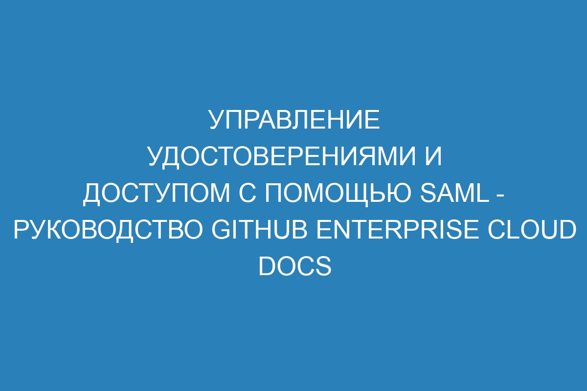 Управление удостоверениями и доступом с помощью SAML - руководство GitHub Enterprise Cloud Docs