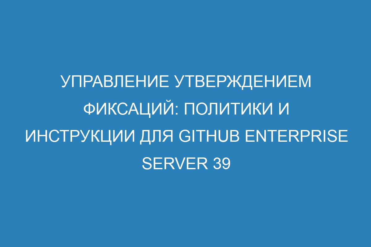 Управление утверждением фиксаций: политики и инструкции для GitHub Enterprise Server 39