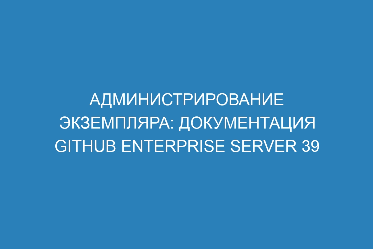 Администрирование экземпляра: документация GitHub Enterprise Server 39