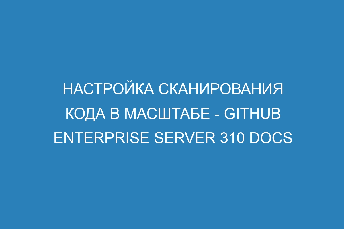 Настройка сканирования кода в масштабе - GitHub Enterprise Server 310 Docs