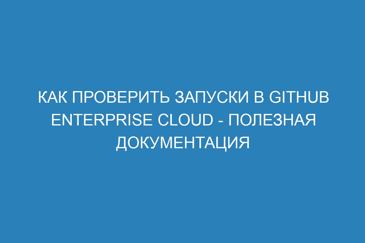 Как проверить запуски в GitHub Enterprise Cloud - полезная документация