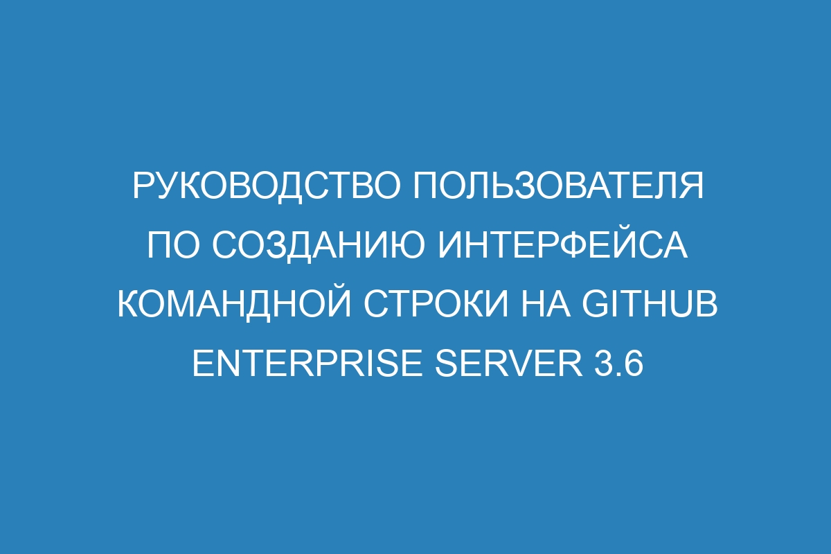 Руководство пользователя по созданию интерфейса командной строки на GitHub Enterprise Server 3.6