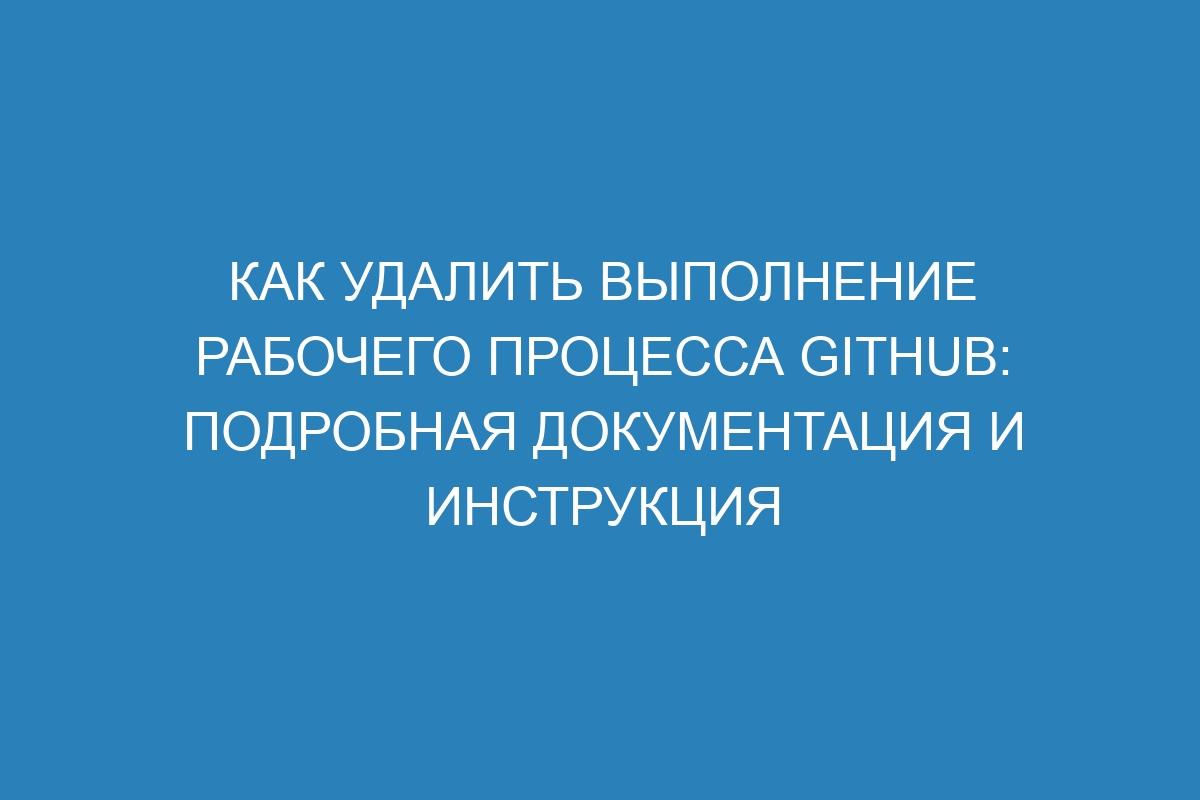 Как удалить выполнение рабочего процесса GitHub: подробная документация и инструкция