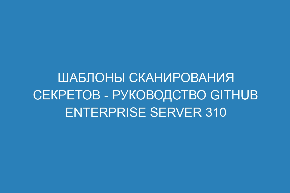 Шаблоны сканирования секретов - Руководство GitHub Enterprise Server 310