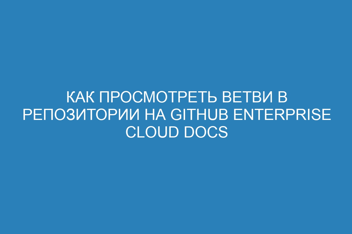 Как просмотреть ветви в репозитории на GitHub Enterprise Cloud Docs