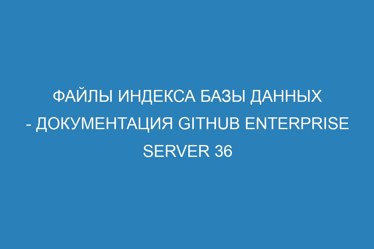 Файлы индекса базы данных - документация GitHub Enterprise Server 36