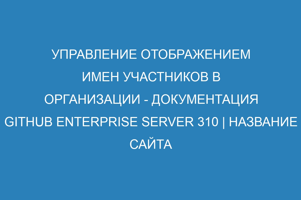 Управление отображением имен участников в организации - документация GitHub Enterprise Server 310 | Название сайта