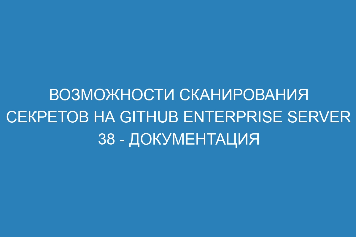 Возможности сканирования секретов на GitHub Enterprise Server 38 - Документация