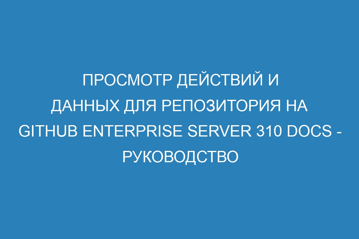 Просмотр действий и данных для репозитория на GitHub Enterprise Server 310 Docs - руководство