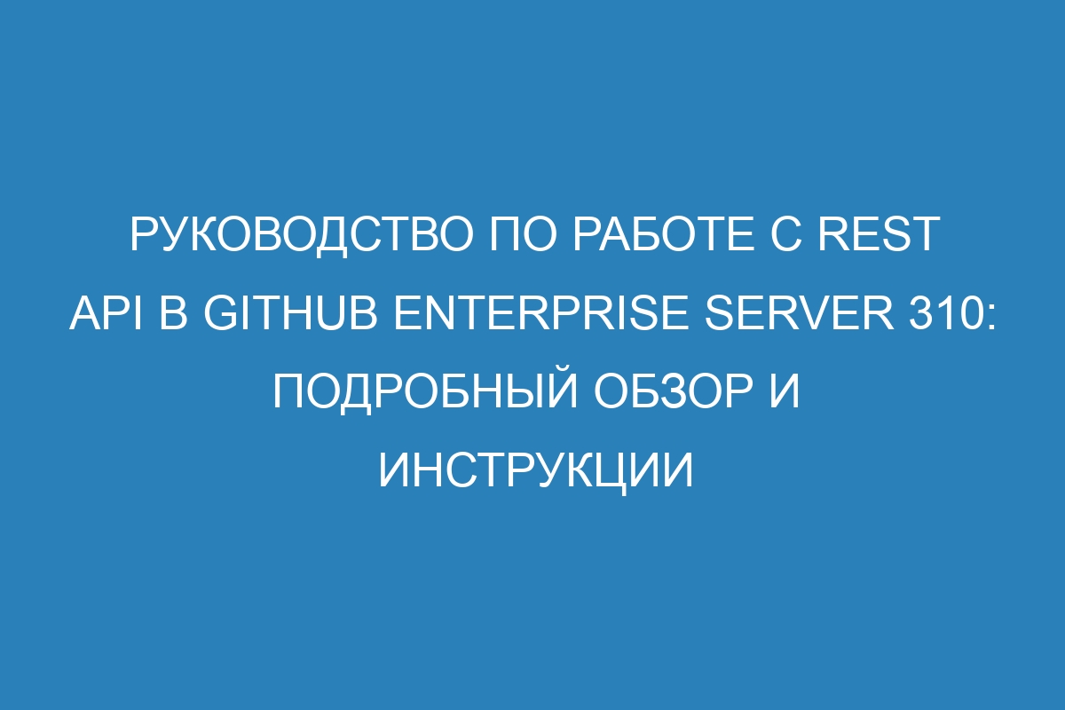 Руководство по работе с REST API в GitHub Enterprise Server 310: подробный обзор и инструкции