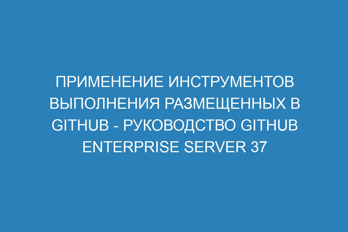 Применение инструментов выполнения размещенных в GitHub - Руководство GitHub Enterprise Server 37