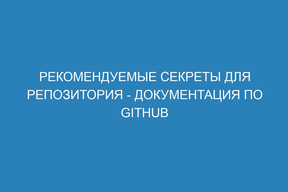 Рекомендуемые секреты для репозитория - Документация по GitHub