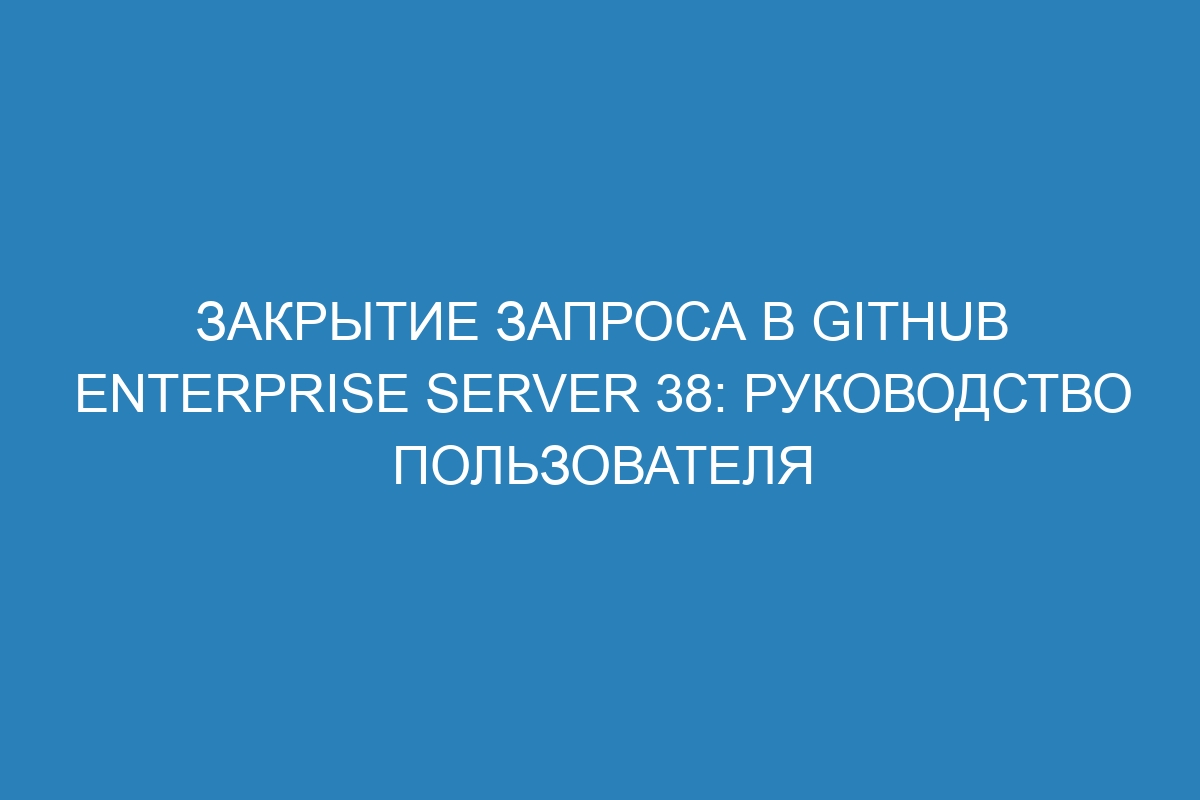 Закрытие запроса в GitHub Enterprise Server 38: руководство пользователя