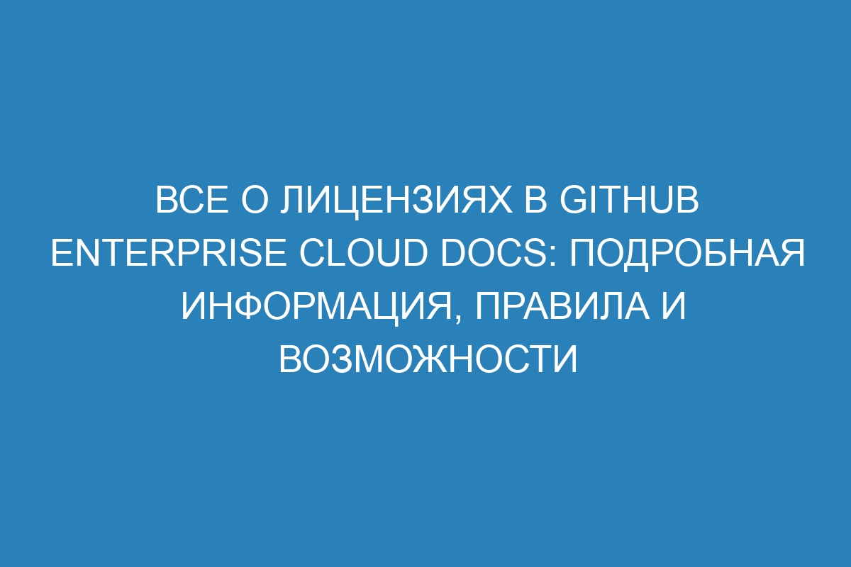 Все о лицензиях в GitHub Enterprise Cloud Docs: подробная информация, правила и возможности