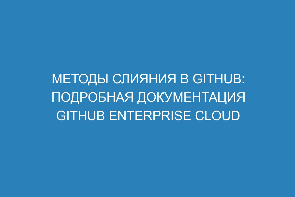 Методы слияния в GitHub: подробная документация GitHub Enterprise Cloud