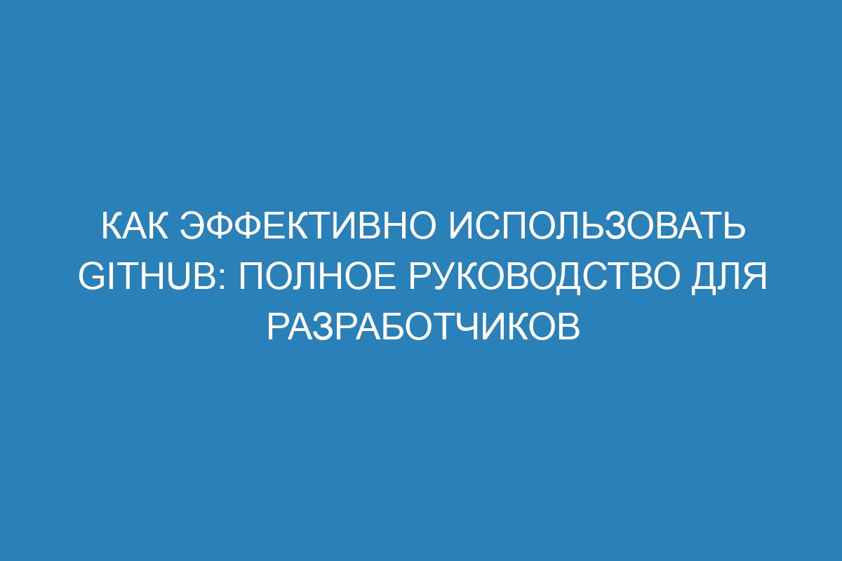 Как эффективно использовать GitHub: полное руководство для разработчиков