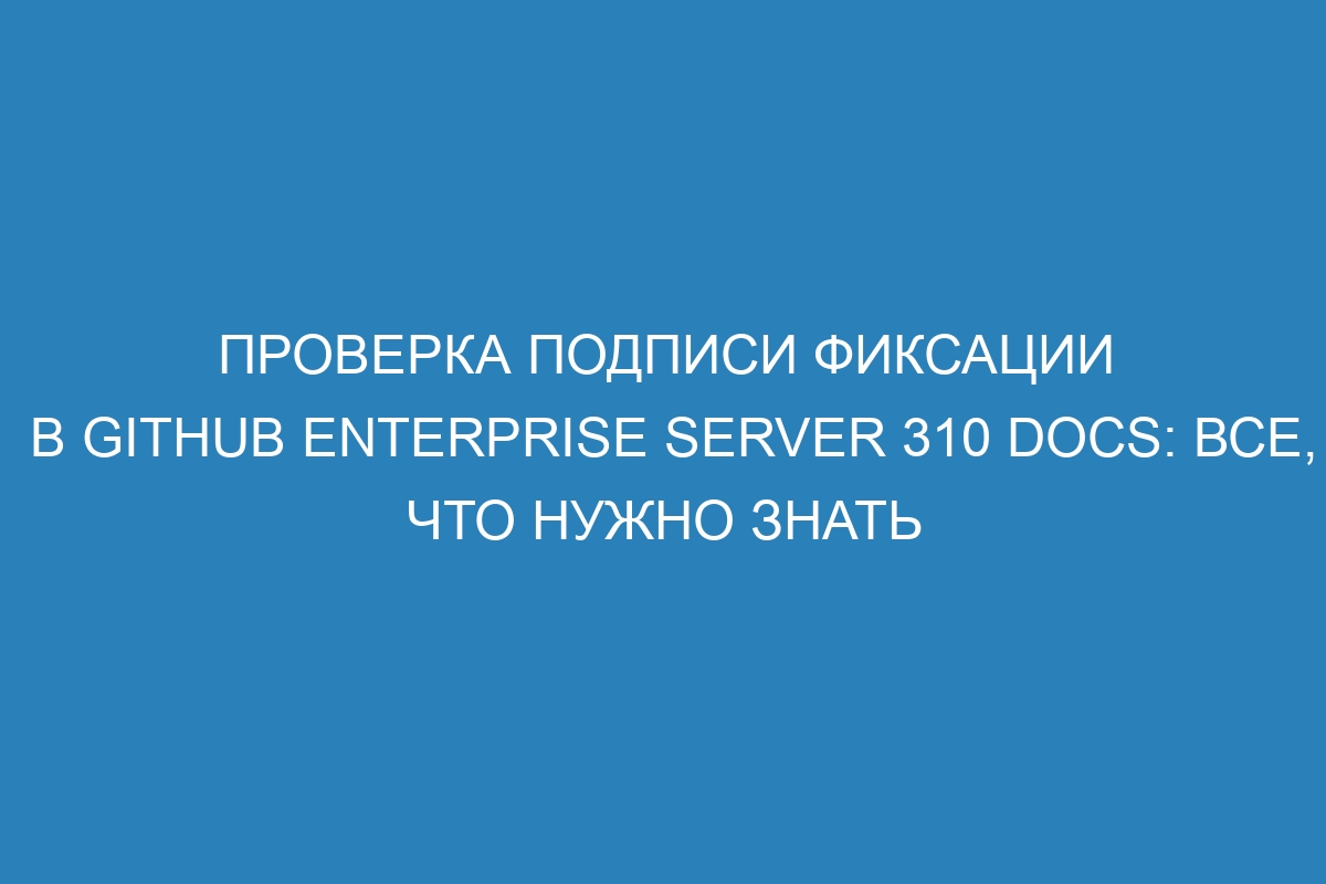 Проверка подписи фиксации в GitHub Enterprise Server 310 Docs: все, что нужно знать