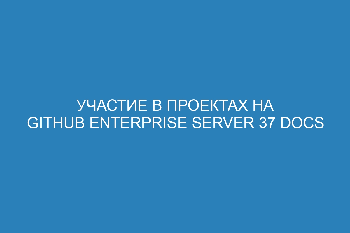 Участие в проектах на GitHub Enterprise Server 37 Docs