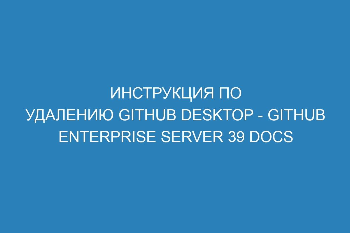Инструкция по удалению GitHub Desktop - GitHub Enterprise Server 39 Docs