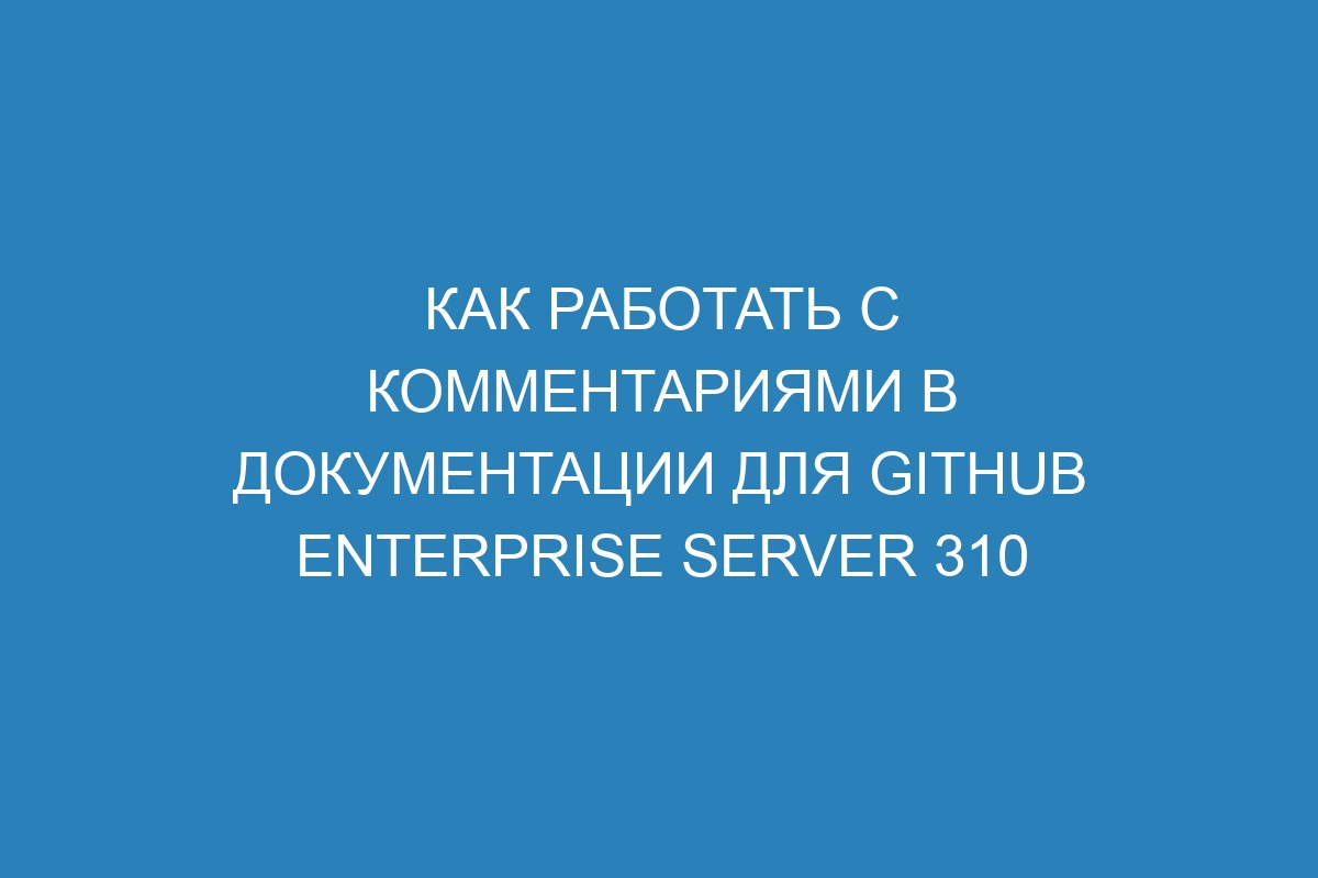 Как работать с комментариями в документации для GitHub Enterprise Server 310