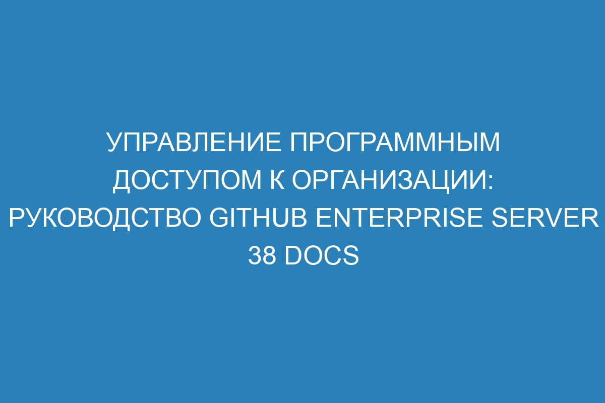 Управление программным доступом к организации: руководство GitHub Enterprise Server 38 Docs