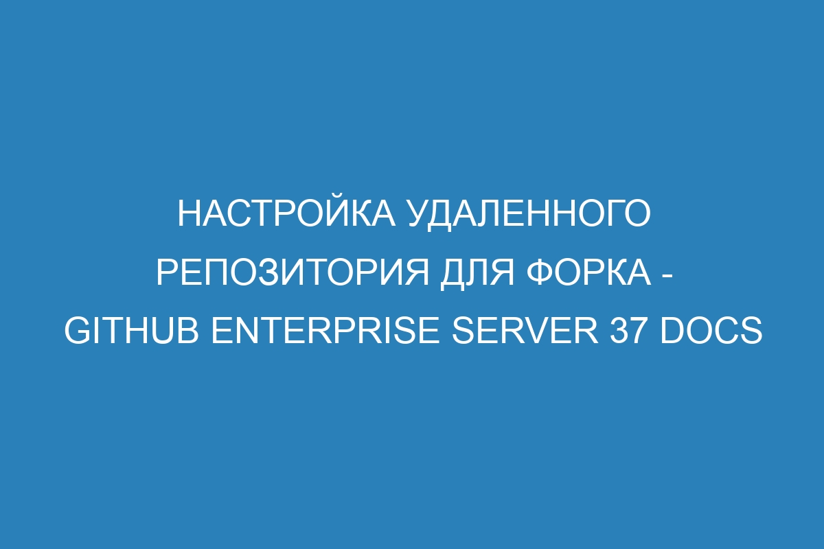 Настройка удаленного репозитория для форка - GitHub Enterprise Server 37 Docs