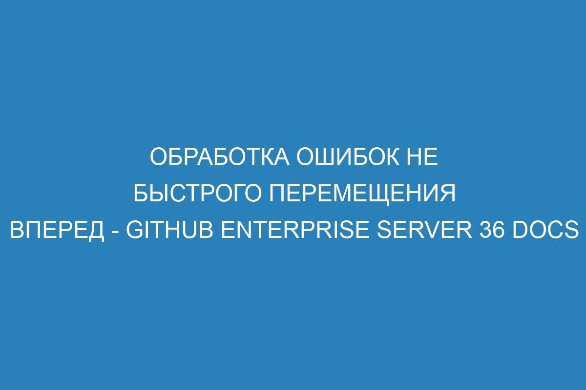 Обработка ошибок не быстрого перемещения вперед - GitHub Enterprise Server 36 Docs